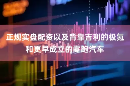 正规实盘配资以及背靠吉利的极氪和更早成立的零跑汽车