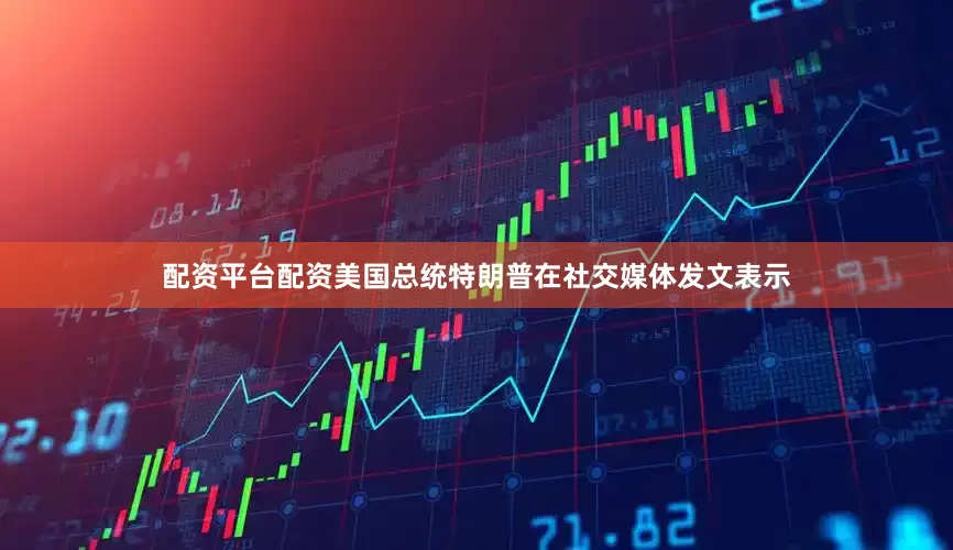 配资平台配资美国总统特朗普在社交媒体发文表示