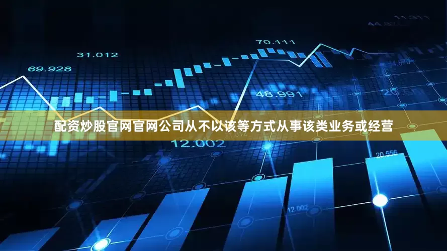 配资炒股官网官网公司从不以该等方式从事该类业务或经营