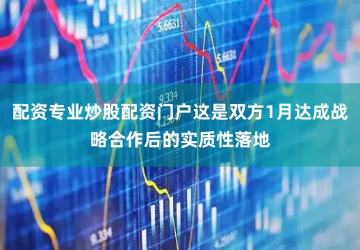 配资专业炒股配资门户这是双方1月达成战略合作后的实质性落地