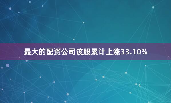 最大的配资公司该股累计上涨33.10%