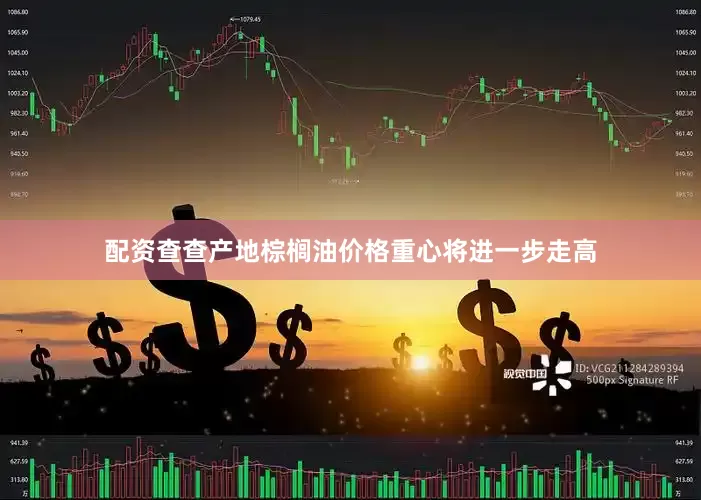配资查查产地棕榈油价格重心将进一步走高