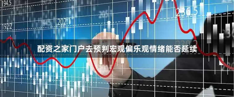 配资之家门户去预判宏观偏乐观情绪能否延续