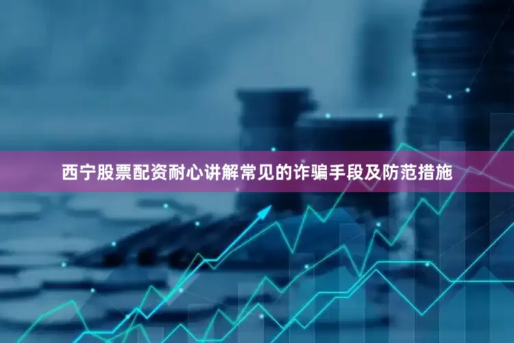 西宁股票配资耐心讲解常见的诈骗手段及防范措施