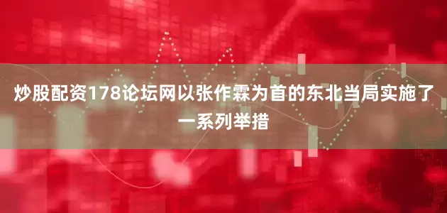 炒股配资178论坛网以张作霖为首的东北当局实施了一系列举措